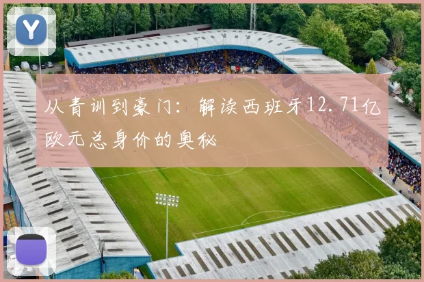 从青训到豪门：解读西班牙12.71亿欧元总身价的奥秘