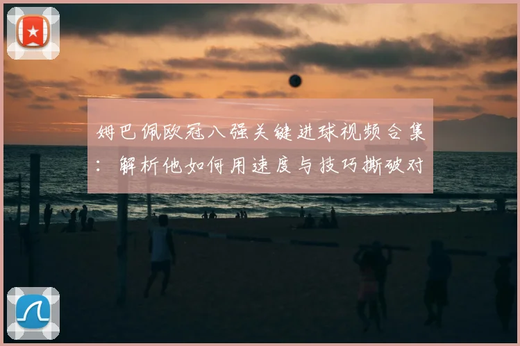 姆巴佩欧冠八强关键进球视频合集:解析他如何用速度与技巧撕破对手防线