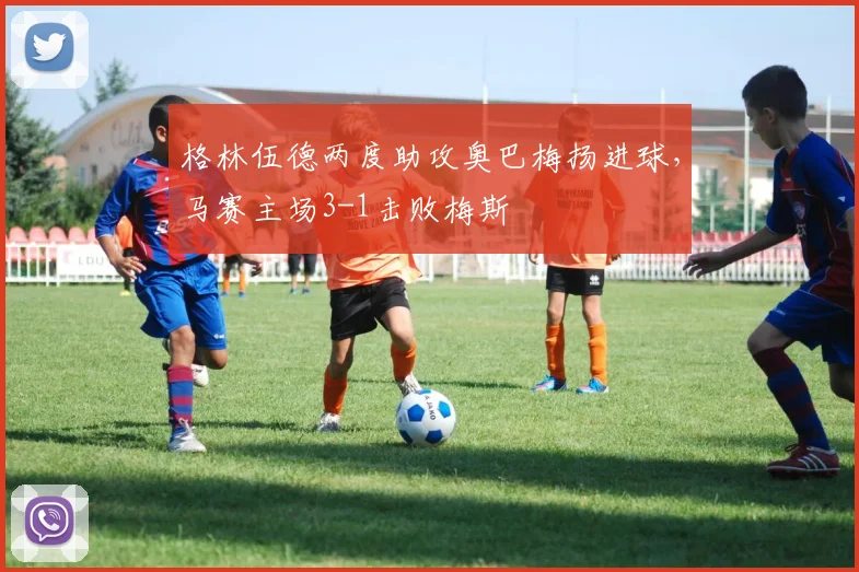 格林伍德两度助攻奥巴梅扬进球，马赛主场3-1击败梅斯