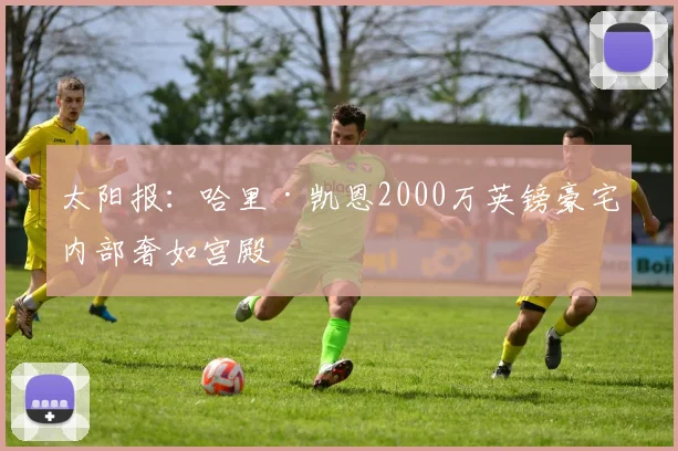 太阳报:哈里·凯恩2000万英镑豪宅内部奢如宫殿
