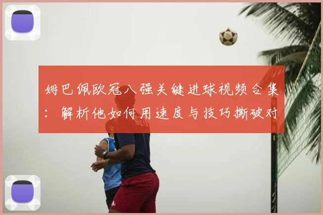 姆巴佩欧冠八强关键进球视频合集：解析他如何用速度与技巧撕破对手防线