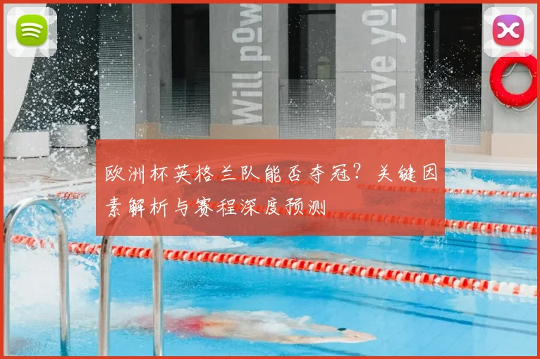 欧洲杯英格兰队能否夺冠?关键因素解析与赛程深度预测
