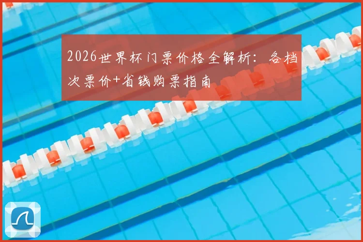 2026世界杯门票价格全解析:各档次票价+省钱购票指南