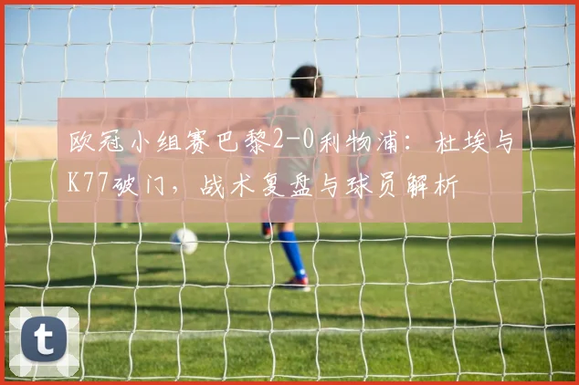 欧冠小组赛巴黎2-0利物浦:杜埃与K77破门,战术复盘与球员解析