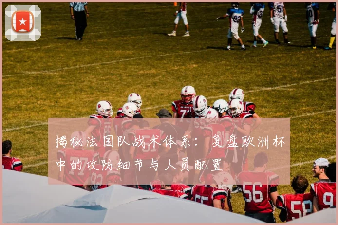 揭秘法国队战术体系：复盘欧洲杯中的攻防细节与人员配置