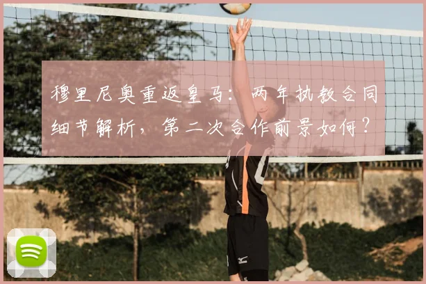 穆里尼奥重返皇马:两年执教合同细节解析,第二次合作前景如何?