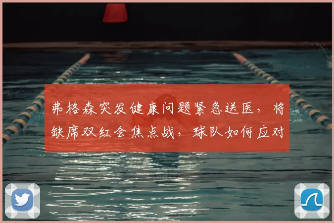 弗格森突发健康问题紧急送医,将缺席双红会焦点战,球队如何应对?