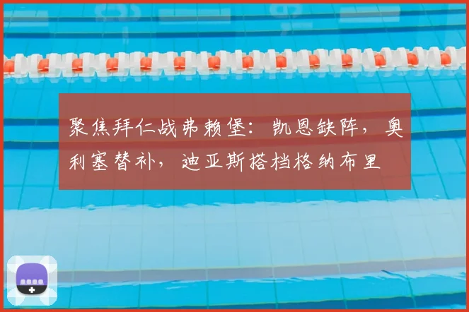 聚焦拜仁战弗赖堡：凯恩缺阵，奥利塞替补，迪亚斯搭档格纳布里