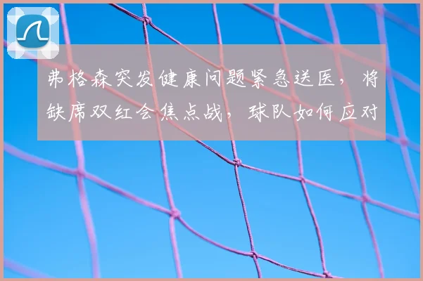 弗格森突发健康问题紧急送医,将缺席双红会焦点战,球队如何应对?