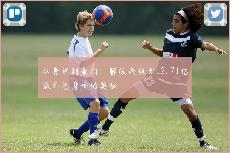 从青训到豪门:解读西班牙12.71亿欧元总身价的奥秘