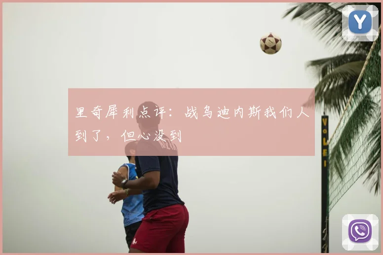 里奇犀利点评:战乌迪内斯我们人到了,但心没到