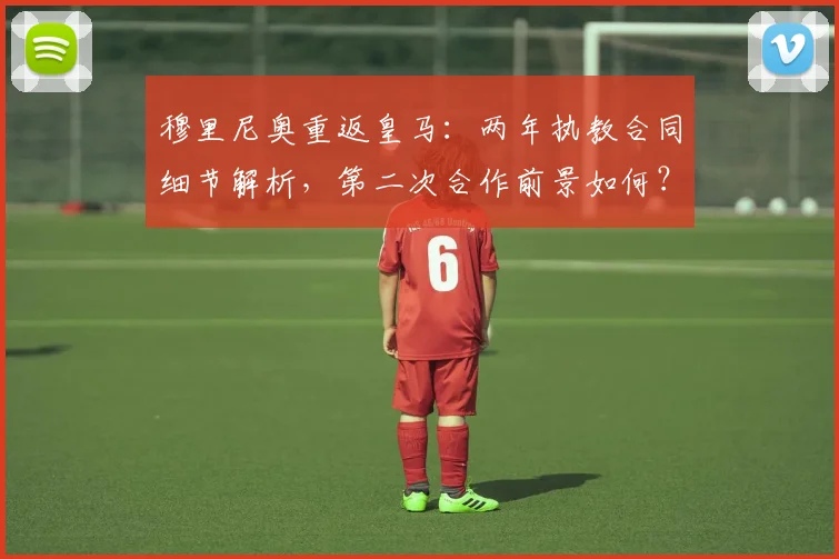 穆里尼奥重返皇马:两年执教合同细节解析,第二次合作前景如何?