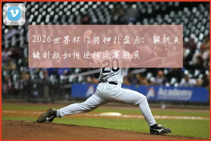 2026世界杯门将神扑盘点：解析关键扑救如何逆转比赛胜负