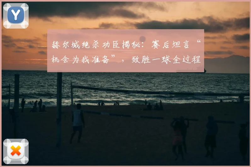 赫尔城绝杀功臣揭秘:赛后坦言“机会为我准备”,致胜一球全过程分析