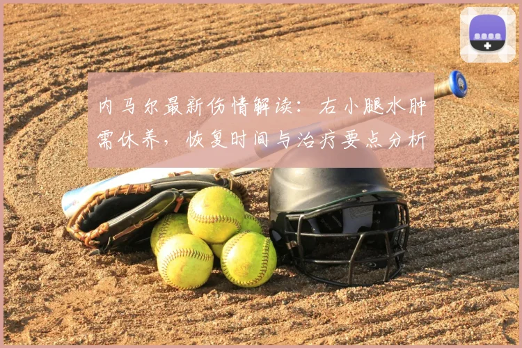 内马尔最新伤情解读:右小腿水肿需休养,恢复时间与治疗要点分析