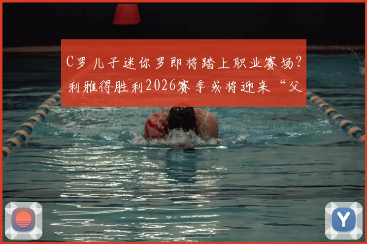 C罗儿子迷你罗即将踏上职业赛场？利雅得胜利2026赛季或将迎来“父子同台”