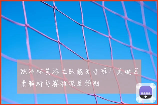 欧洲杯英格兰队能否夺冠？关键因素解析与赛程深度预测