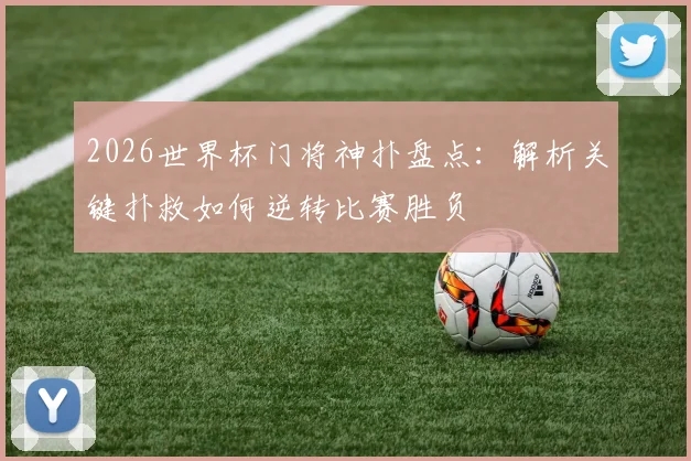 2026世界杯门将神扑盘点:解析关键扑救如何逆转比赛胜负