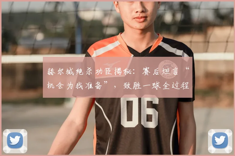 赫尔城绝杀功臣揭秘:赛后坦言“机会为我准备”,致胜一球全过程分析