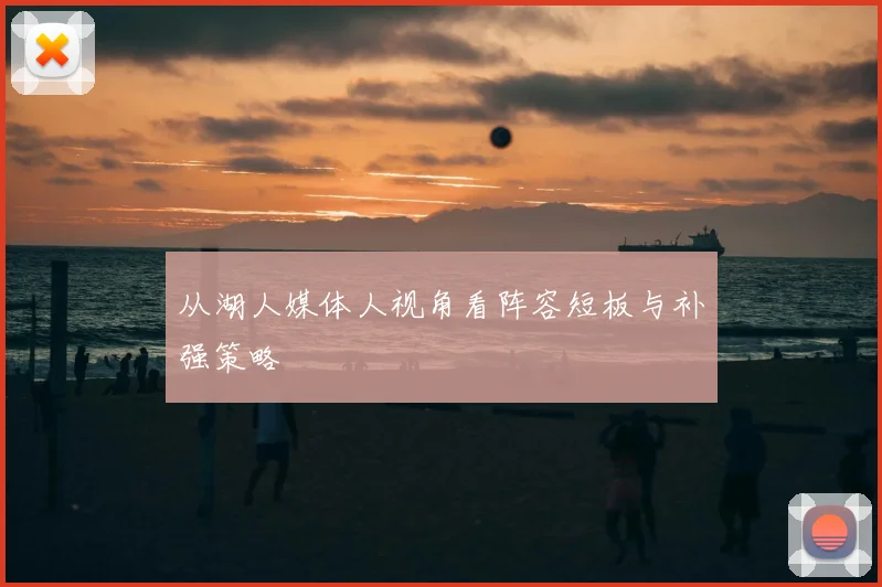 从湖人媒体人视角看阵容短板与补强策略