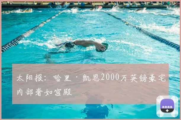 太阳报:哈里·凯恩2000万英镑豪宅内部奢如宫殿