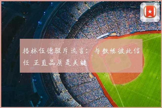 格林伍德驳斥流言：与教练彼此信任 正直品质是关键
