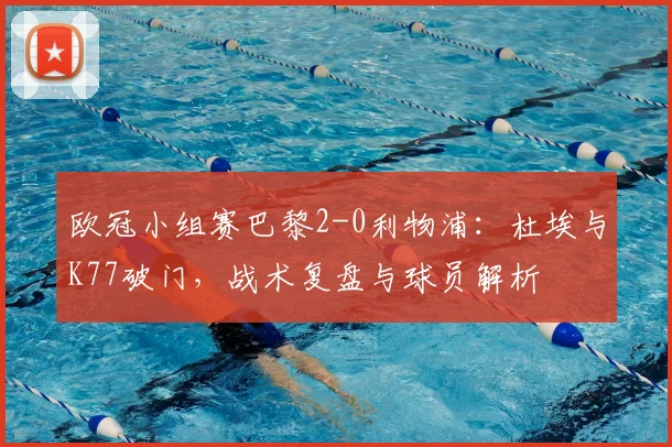 欧冠小组赛巴黎2-0利物浦:杜埃与K77破门,战术复盘与球员解析