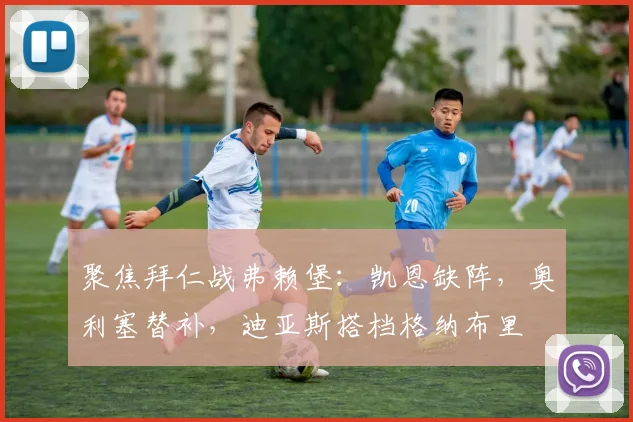 聚焦拜仁战弗赖堡:凯恩缺阵,奥利塞替补,迪亚斯搭档格纳布里